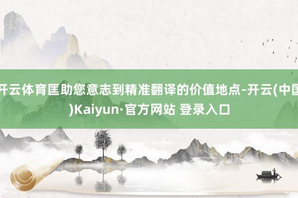 开云体育匡助您意志到精准翻译的价值地点-开云(中国)Kaiyun·官方网站 登录入口