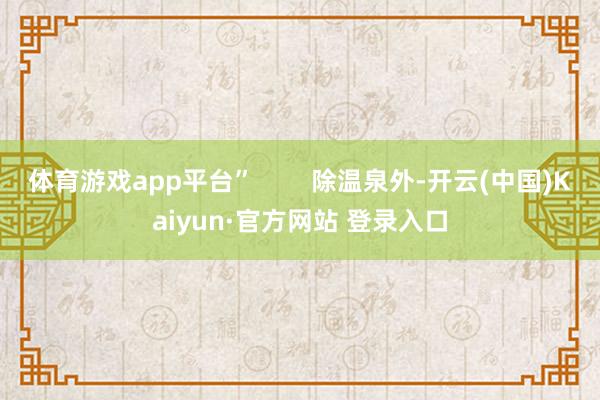 体育游戏app平台”        除温泉外-开云(中国)Kaiyun·官方网站 登录入口