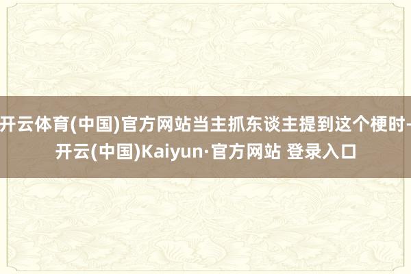 开云体育(中国)官方网站当主抓东谈主提到这个梗时-开云(中国)Kaiyun·官方网站 登录入口