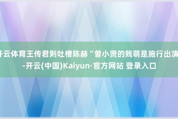开云体育王传君则吐槽陈赫“曾小贤的贱萌是施行出演”-开云(中国)Kaiyun·官方网站 登录入口