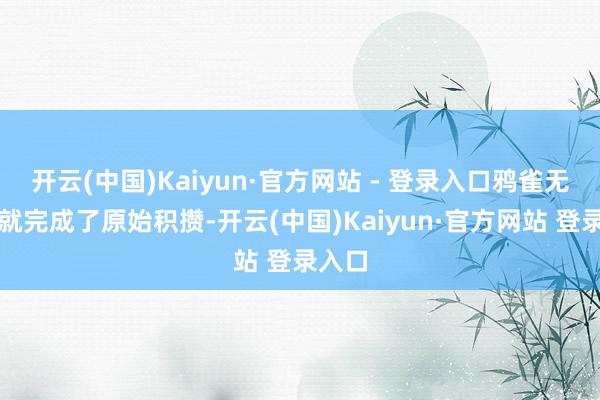 开云(中国)Kaiyun·官方网站 - 登录入口鸦雀无声间就完成了原始积攒-开云(中国)Kaiyun·官方网站 登录入口