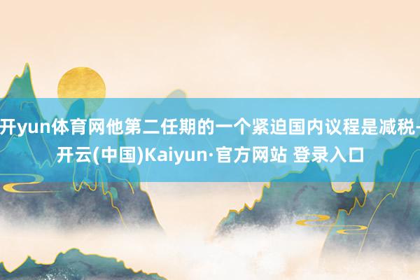 开yun体育网他第二任期的一个紧迫国内议程是减税-开云(中国)Kaiyun·官方网站 登录入口