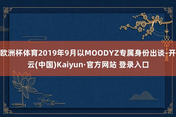 欧洲杯体育2019年9月以MOODYZ专属身份出谈-开云(中国)Kaiyun·官方网站 登录入口