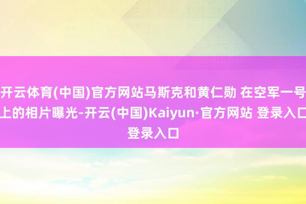 开云体育(中国)官方网站马斯克和黄仁勋 在空军一号上的相片曝光-开云(中国)Kaiyun·官方网站 登录入口