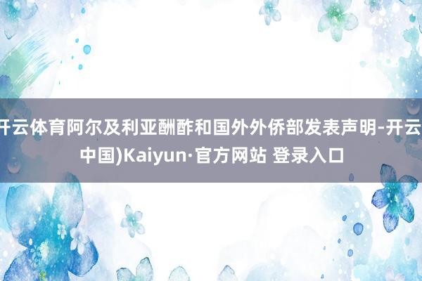 开云体育阿尔及利亚酬酢和国外外侨部发表声明-开云(中国)Kaiyun·官方网站 登录入口