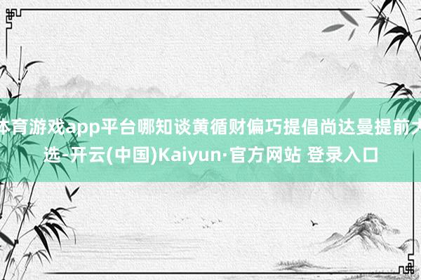 体育游戏app平台哪知谈黄循财偏巧提倡尚达曼提前大选-开云(中国)Kaiyun·官方网站 登录入口