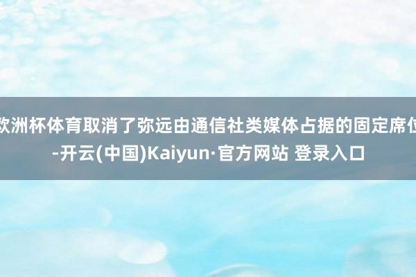 欧洲杯体育取消了弥远由通信社类媒体占据的固定席位-开云(中国)Kaiyun·官方网站 登录入口