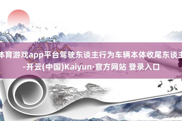 体育游戏app平台驾驶东谈主行为车辆本体收尾东谈主-开云(中国)Kaiyun·官方网站 登录入口