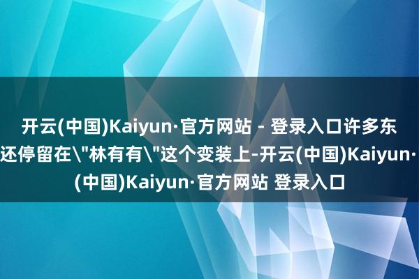 开云(中国)Kaiyun·官方网站 - 登录入口许多东说念主对她的印象还停留在