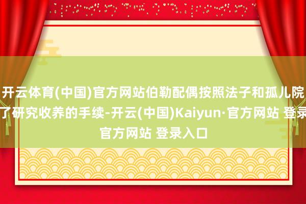 开云体育(中国)官方网站伯勒配偶按照法子和孤儿院办理了研究收养的手续-开云(中国)Kaiyun·官方网站 登录入口