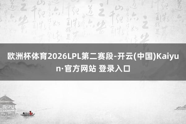 欧洲杯体育2026LPL第二赛段-开云(中国)Kaiyun·官方网站 登录入口