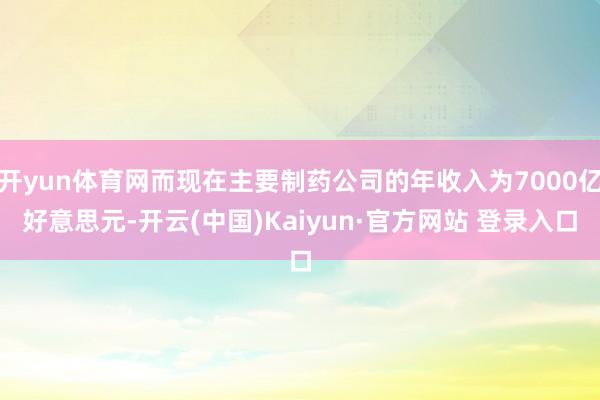 开yun体育网而现在主要制药公司的年收入为7000亿好意思元-开云(中国)Kaiyun·官方网站 登录入口