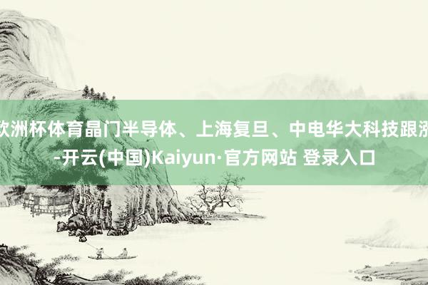 欧洲杯体育晶门半导体、上海复旦、中电华大科技跟涨-开云(中国)Kaiyun·官方网站 登录入口