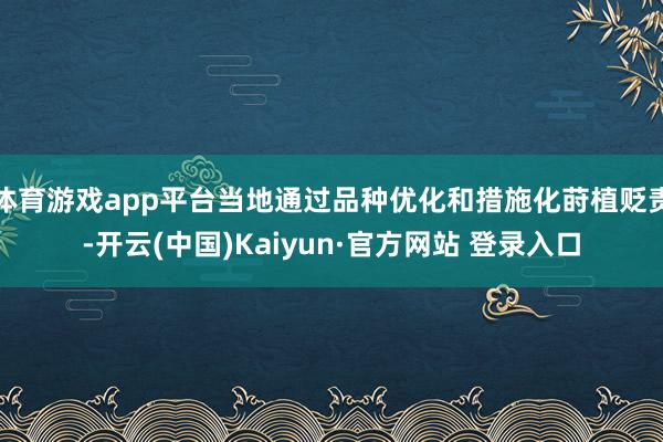 体育游戏app平台当地通过品种优化和措施化莳植贬责-开云(中国)Kaiyun·官方网站 登录入口