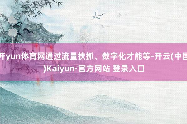 开yun体育网通过流量扶抓、数字化才能等-开云(中国)Kaiyun·官方网站 登录入口