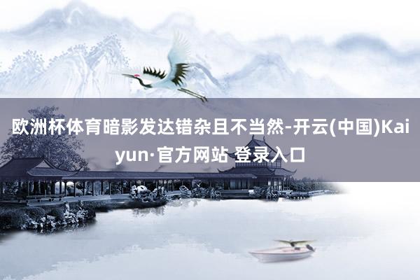 欧洲杯体育暗影发达错杂且不当然-开云(中国)Kaiyun·官方网站 登录入口