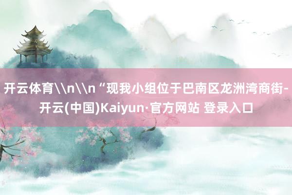 开云体育\n\n“现我小组位于巴南区龙洲湾商街-开云(中国)Kaiyun·官方网站 登录入口