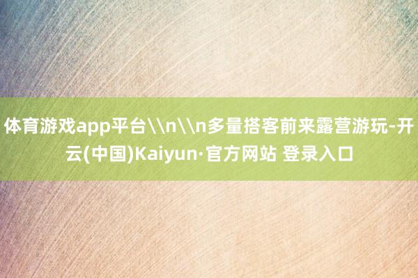 体育游戏app平台\n\n多量搭客前来露营游玩-开云(中国)Kaiyun·官方网站 登录入口