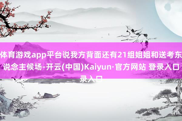 体育游戏app平台说我方背面还有21组姐姐和送考东说念主候场-开云(中国)Kaiyun·官方网站 登录入口