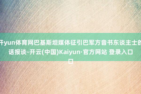 开yun体育网巴基斯坦媒体征引巴军方音书东谈主士的话报谈-开云(中国)Kaiyun·官方网站 登录入口
