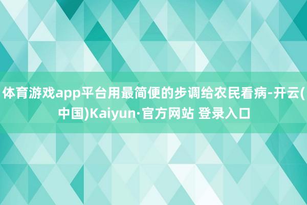 体育游戏app平台用最简便的步调给农民看病-开云(中国)Kaiyun·官方网站 登录入口
