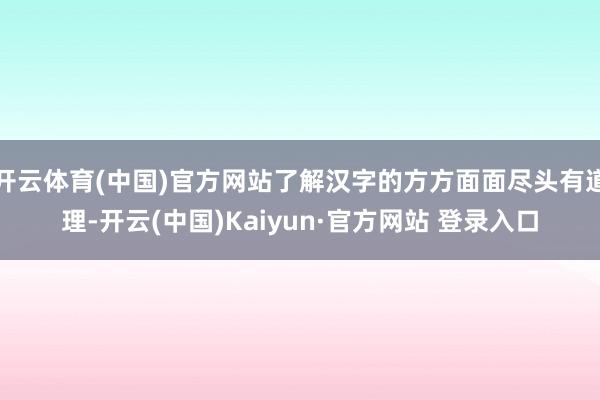 开云体育(中国)官方网站了解汉字的方方面面尽头有道理-开云(中国)Kaiyun·官方网站 登录入口