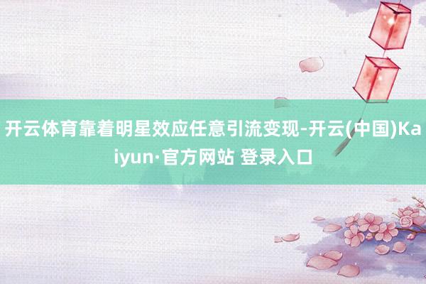 开云体育靠着明星效应任意引流变现-开云(中国)Kaiyun·官方网站 登录入口