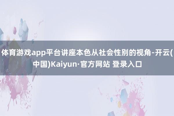 体育游戏app平台讲座本色从社会性别的视角-开云(中国)Kaiyun·官方网站 登录入口