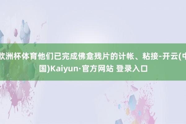 欧洲杯体育他们已完成佛龛残片的计帐、粘接-开云(中国)Kaiyun·官方网站 登录入口
