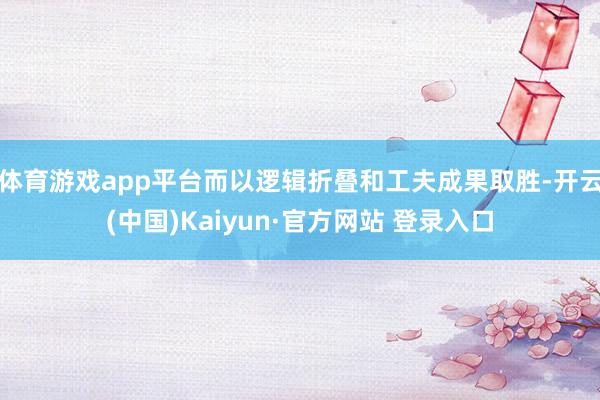 体育游戏app平台而以逻辑折叠和工夫成果取胜-开云(中国)Kaiyun·官方网站 登录入口
