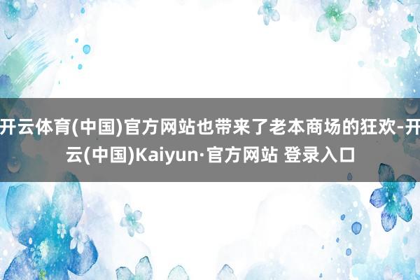 开云体育(中国)官方网站也带来了老本商场的狂欢-开云(中国)Kaiyun·官方网站 登录入口