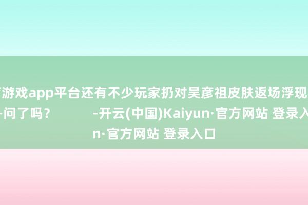 体育游戏app平台还有不少玩家扔对吴彦祖皮肤返场浮现期待——问了吗？          -开云(中国)Kaiyun·官方网站 登录入口