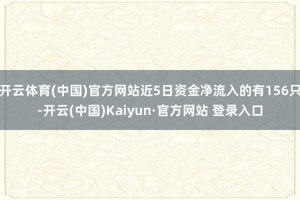 开云体育(中国)官方网站近5日资金净流入的有156只-开云(中国)Kaiyun·官方网站 登录入口