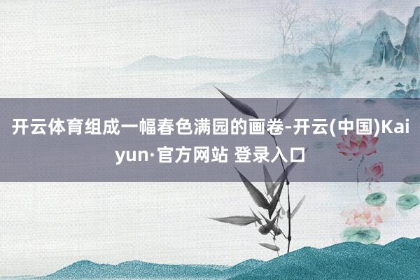 开云体育组成一幅春色满园的画卷-开云(中国)Kaiyun·官方网站 登录入口