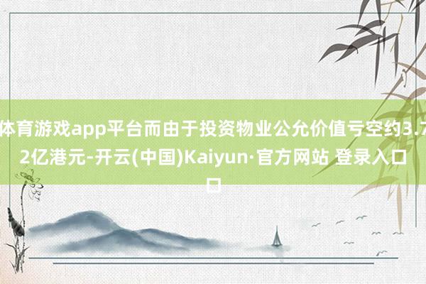 体育游戏app平台而由于投资物业公允价值亏空约3.72亿港元-开云(中国)Kaiyun·官方网站 登录入口