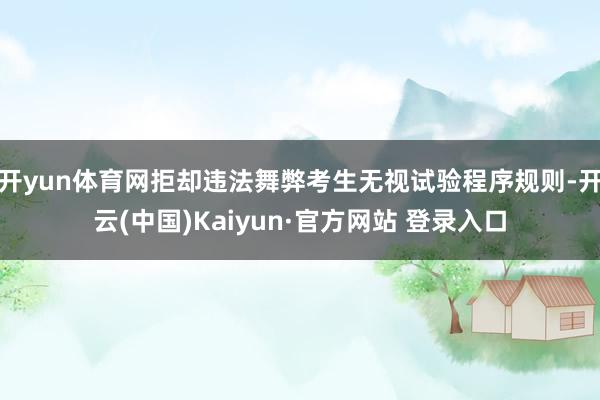 开yun体育网拒却违法舞弊考生无视试验程序规则-开云(中国)Kaiyun·官方网站 登录入口