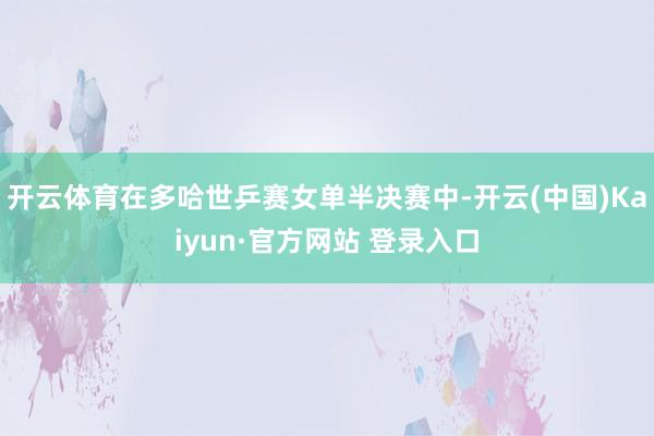 开云体育在多哈世乒赛女单半决赛中-开云(中国)Kaiyun·官方网站 登录入口