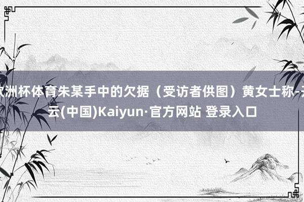 欧洲杯体育朱某手中的欠据（受访者供图）黄女士称-开云(中国)Kaiyun·官方网站 登录入口