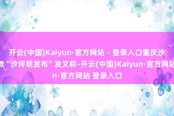 开云(中国)Kaiyun·官方网站 - 登录入口重庆沙坪坝区官微“沙坪坝发布”发文称-开云(中国)Kaiyun·官方网站 登录入口
