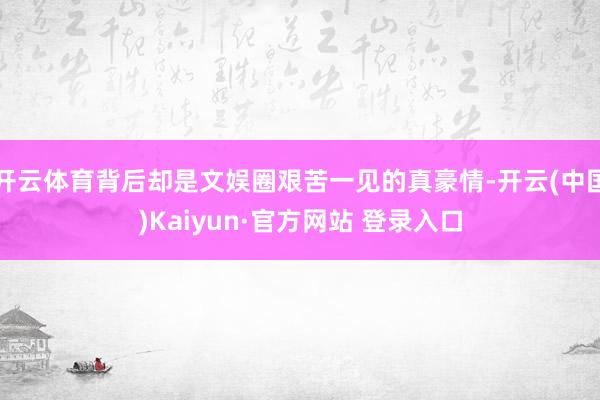 开云体育背后却是文娱圈艰苦一见的真豪情-开云(中国)Kaiyun·官方网站 登录入口