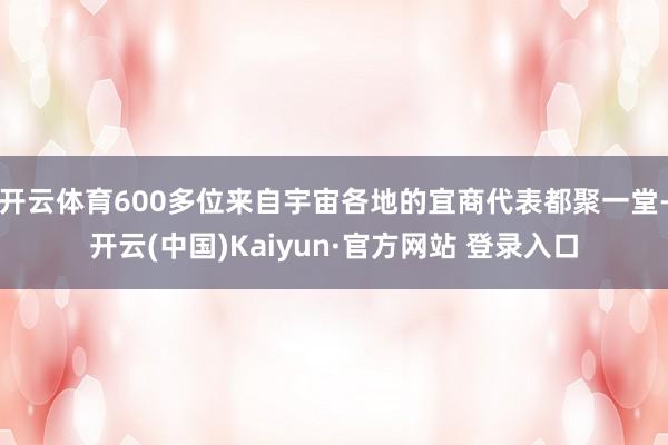 开云体育600多位来自宇宙各地的宜商代表都聚一堂-开云(中国)Kaiyun·官方网站 登录入口