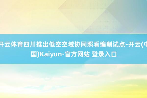 开云体育四川推出低空空域协同照看编削试点-开云(中国)Kaiyun·官方网站 登录入口