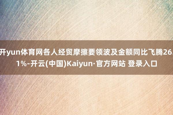 开yun体育网各人经贸摩擦要领波及金额同比飞腾26.1%-开云(中国)Kaiyun·官方网站 登录入口