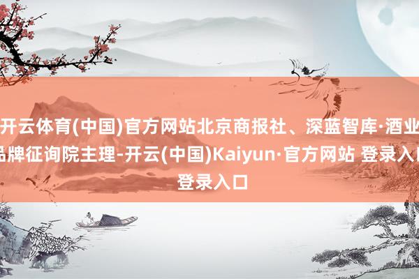 开云体育(中国)官方网站北京商报社、深蓝智库·酒业品牌征询院主理-开云(中国)Kaiyun·官方网站 登录入口