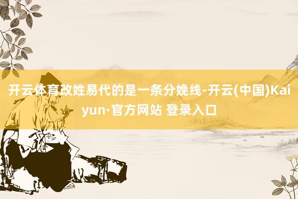 开云体育改姓易代的是一条分娩线-开云(中国)Kaiyun·官方网站 登录入口