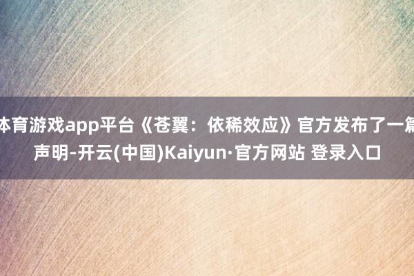 体育游戏app平台《苍翼：依稀效应》官方发布了一篇声明-开云(中国)Kaiyun·官方网站 登录入口