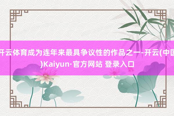 开云体育成为连年来最具争议性的作品之一-开云(中国)Kaiyun·官方网站 登录入口
