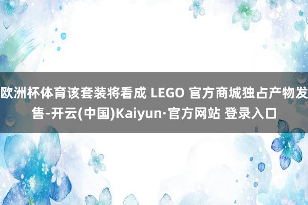 欧洲杯体育该套装将看成 LEGO 官方商城独占产物发售-开云(中国)Kaiyun·官方网站 登录入口
