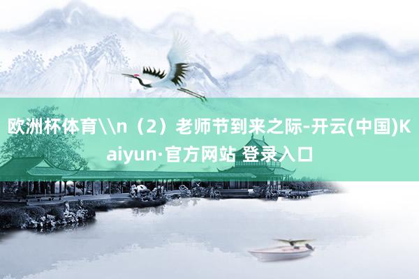 欧洲杯体育\n（2）老师节到来之际-开云(中国)Kaiyun·官方网站 登录入口