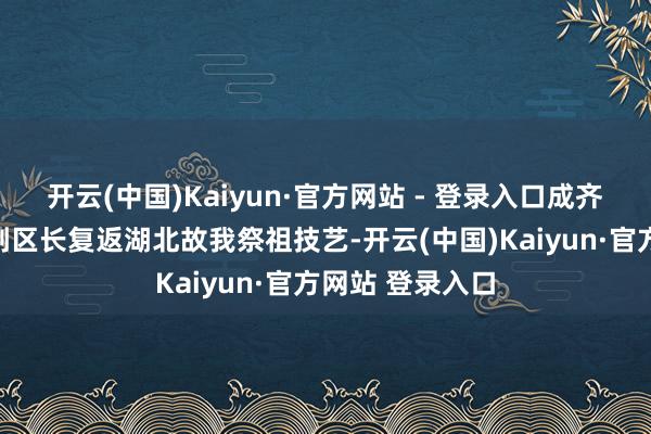 开云(中国)Kaiyun·官方网站 - 登录入口成齐市金牛区别称副区长复返湖北故我祭祖技艺-开云(中国)Kaiyun·官方网站 登录入口